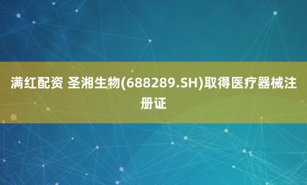 满红配资 圣湘生物(688289.SH)取得医疗器械注册证