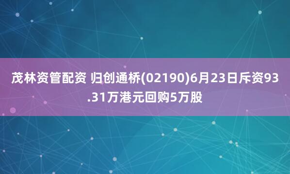 茂林资管配资 归创通桥(02190)6月23日斥资93.31万港元回购5万股