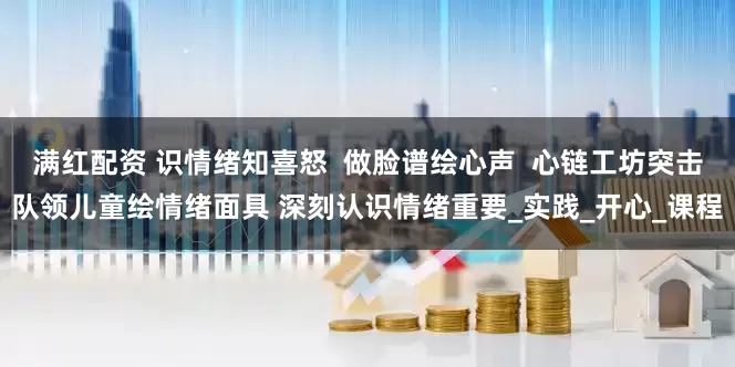 满红配资 识情绪知喜怒  做脸谱绘心声  心链工坊突击队领儿童绘情绪面具 深刻认识情绪重要_实践_开心_课程