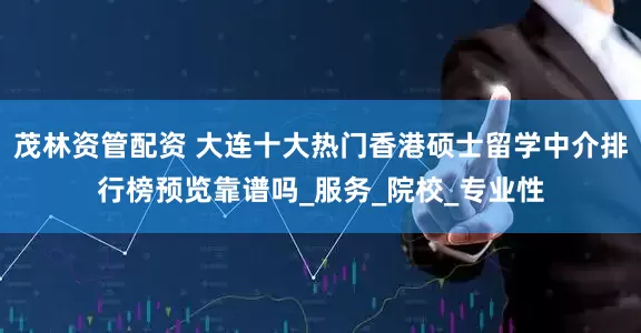 茂林资管配资 大连十大热门香港硕士留学中介排行榜预览靠谱吗_服务_院校_专业性