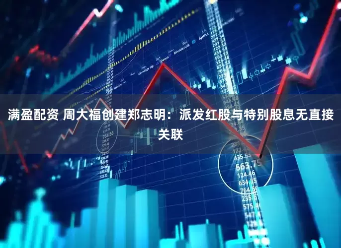 满盈配资 周大福创建郑志明：派发红股与特别股息无直接关联