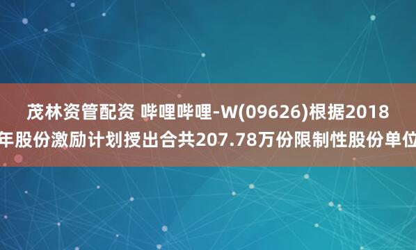茂林资管配资 哔哩哔哩-W(09626)根据2018年股份激励计划授出合共207.78万份限制性股份单位