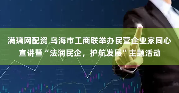 满璃网配资 乌海市工商联举办民营企业家同心宣讲暨“法润民企，护航发展”主题活动