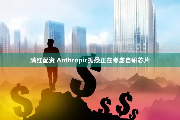 满红配资 Anthropic据悉正在考虑自研芯片
