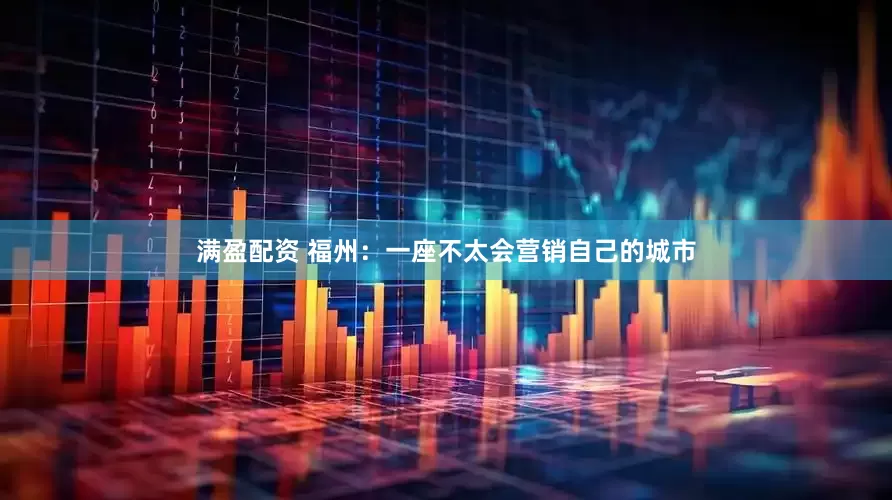 满盈配资 福州：一座不太会营销自己的城市